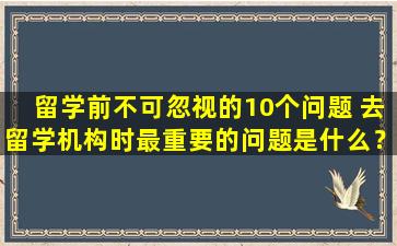 留学前不可忽视的10个问题 去留学机构时最重要的问题是什么？